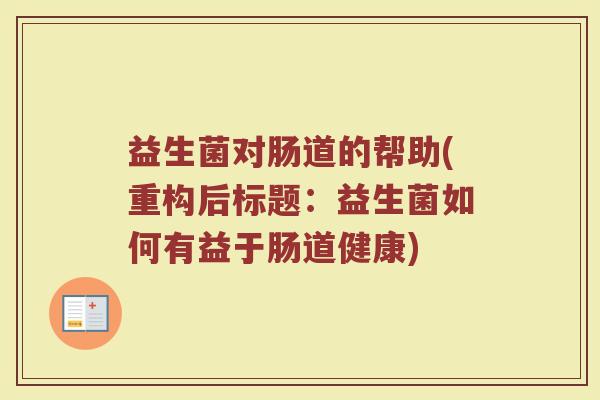 益生菌对肠道的帮助(重构后标题:益生菌如何有益于肠道健康) 益生菌对肠道的帮助(重构后标题:益生菌如何有益于肠道健康)