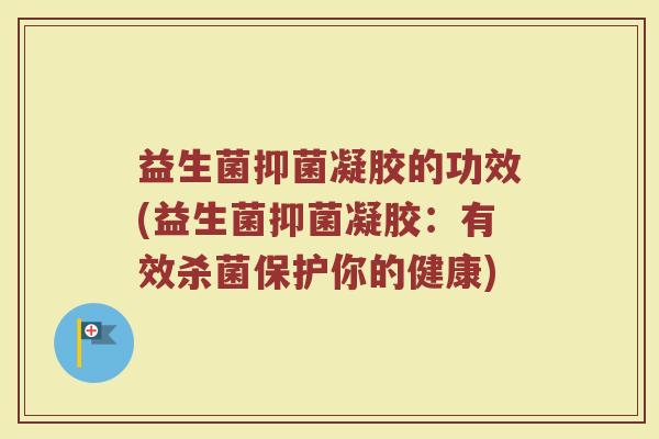 益生菌抑菌凝胶的功效(益生菌抑菌凝胶：有效杀菌保护你的健康)