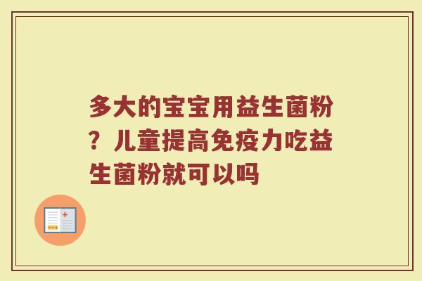 多大的宝宝用益生菌粉?儿童提高力吃益生菌粉就可以吗 多大的宝宝用益生菌粉?儿童提高力吃益生菌粉就可以吗