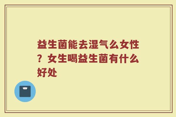 益生菌能去湿气么女性？女生喝益生菌有什么好处