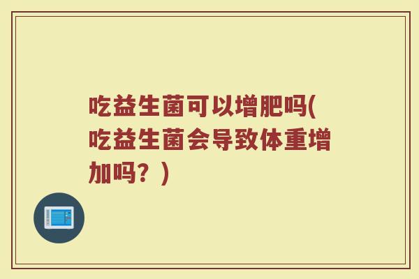吃益生菌可以增肥吗(吃益生菌会导致体重增加吗？)
