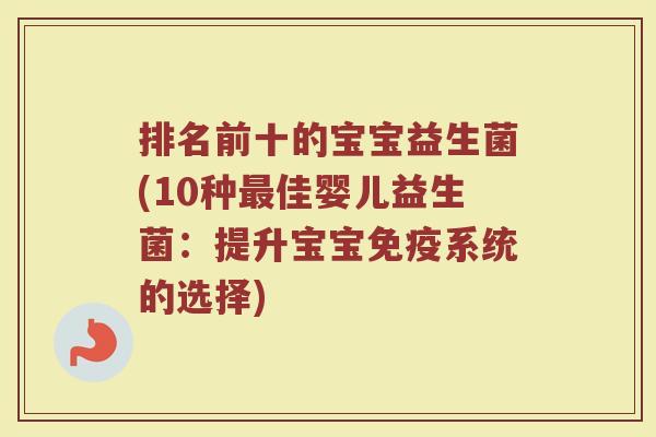 排名前十的宝宝益生菌(10种佳婴儿益生菌:提升宝宝系统的选择) 排名前十的宝宝益生菌(10种佳婴儿益生菌:提升宝宝系统的选择)