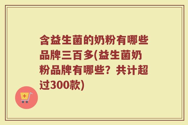 含益生菌的奶粉有哪些品牌三百多(益生菌奶粉品牌有哪些？共计超过300款)