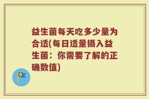 益生菌每天吃多少量为合适(每日适量摄入益生菌：你需要了解的正确数值)