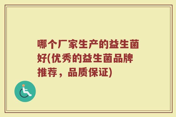 哪个厂家生产的益生菌好(优秀的益生菌品牌推荐，品质保证)