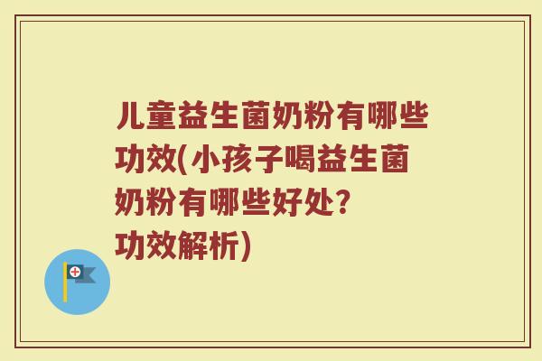 儿童益生菌奶粉有哪些功效(小孩子喝益生菌奶粉有哪些好处？  功效解析)