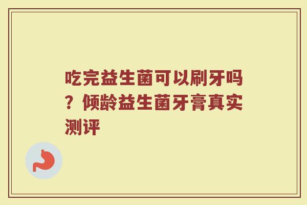 吃完益生菌可以刷牙吗？倾龄益生菌牙膏真实测评