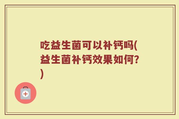 吃益生菌可以补钙吗(益生菌补钙效果如何？)