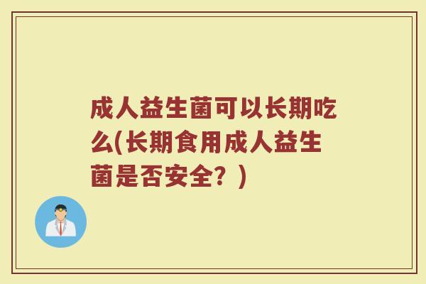 成人益生菌可以长期吃么(长期食用成人益生菌是否安全？)
