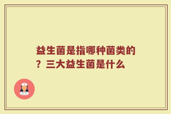 益生菌是指哪种菌类的？三大益生菌是什么