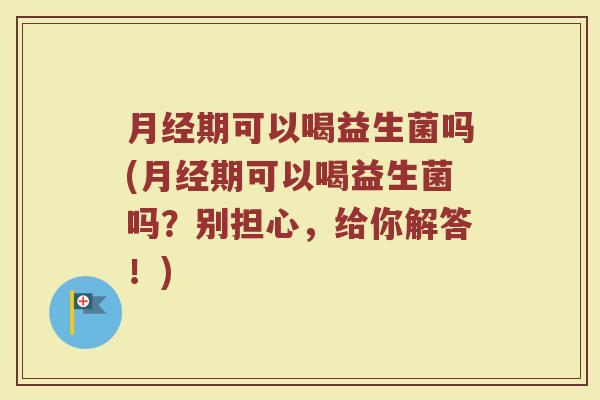 月经期可以喝益生菌吗(月经期可以喝益生菌吗？别担心，给你解答！)