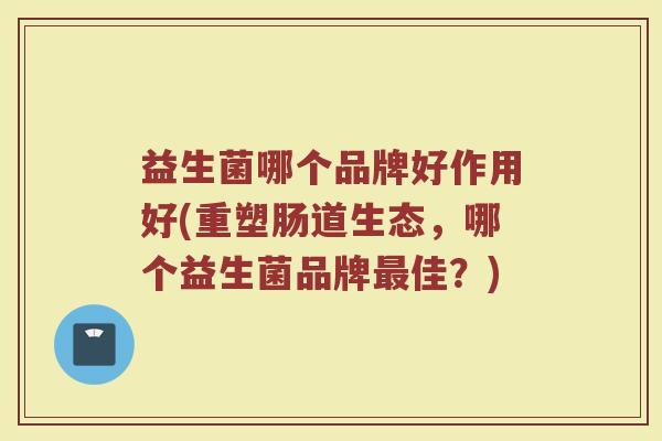 益生菌哪个品牌好作用好(重塑肠道生态,哪个益生菌品牌佳?) 益生菌哪个品牌好作用好(重塑肠道生态,哪个益生菌品牌佳?)