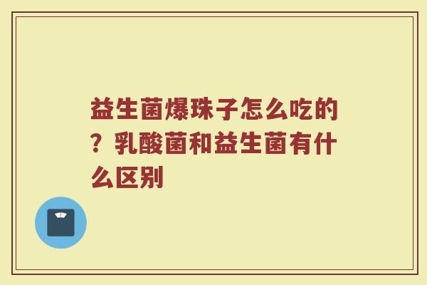 益生菌爆珠子怎么吃的?乳酸菌和益生菌有什么区别 益生菌爆珠子怎么吃的?乳酸菌和益生菌有什么区别