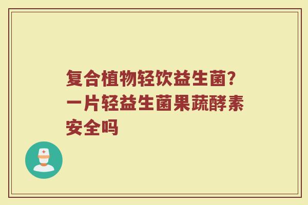复合植物轻饮益生菌？一片轻益生菌果蔬酵素安全吗