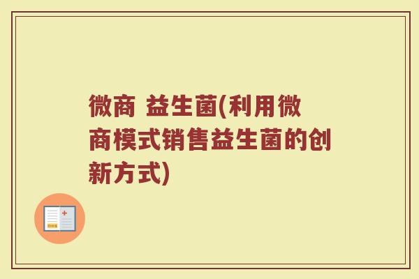微商 益生菌(利用微商模式销售益生菌的创新方式)