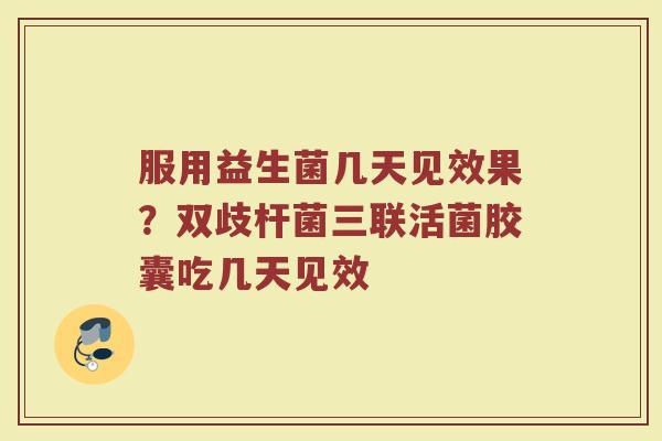服用益生菌几天见效果？双歧杆菌三联活菌胶囊吃几天见效