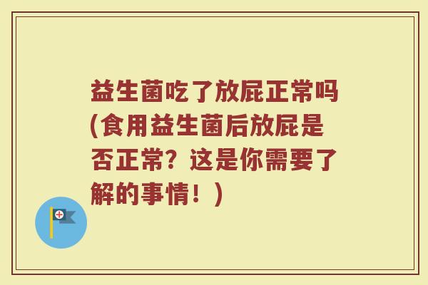 益生菌吃了放屁正常吗(食用益生菌后放屁是否正常？这是你需要了解的事情！)