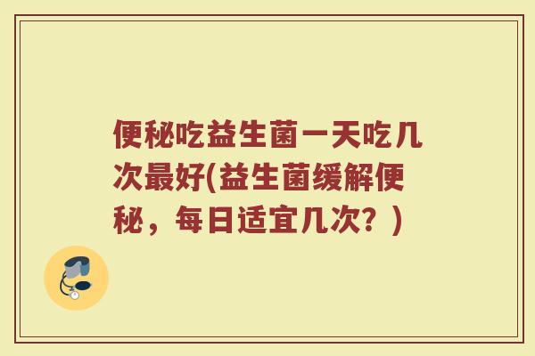 吃益生菌一天吃几次好(益生菌缓解,每日适宜几次?) 吃益生菌一天吃几次好(益生菌缓解,每日适宜几次?)