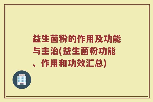 益生菌粉的作用及功能与主治(益生菌粉功能、作用和功效汇总)