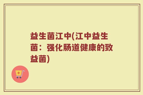 益生菌江中(江中益生菌：强化肠道健康的致益菌)