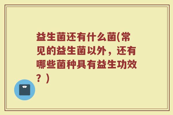益生菌还有什么菌(常见的益生菌以外,还有哪些菌种具有益生功效?) 益生菌还有什么菌(常见的益生菌以外,还有哪些菌种具有益生功效?)