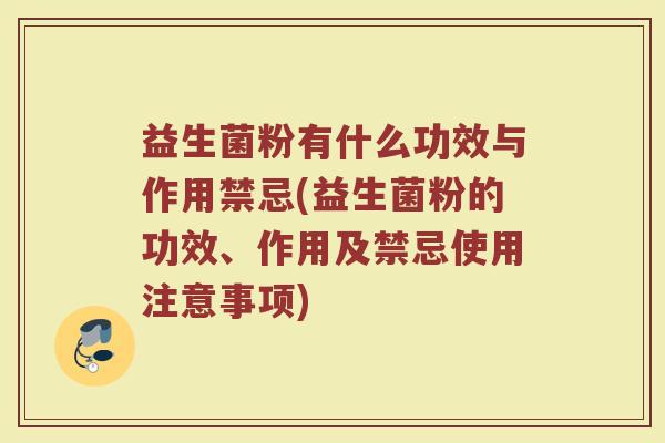 益生菌粉有什么功效与作用禁忌(益生菌粉的功效、作用及禁忌使用注意事项)