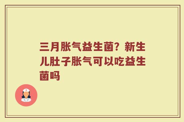 三月胀气益生菌？新生儿肚子胀气可以吃益生菌吗