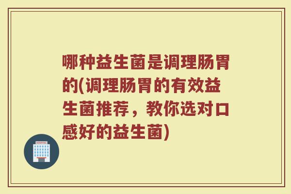 哪种益生菌是调理肠胃的(调理肠胃的有效益生菌推荐,教你选对口感好的益生菌) 哪种益生菌是调理肠胃的(调理肠胃的有效益生菌推荐,教你选对口感好的益生菌)