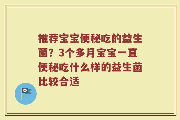 推荐宝宝吃的益生菌?3个多月宝宝一直吃什么样的益生菌比较合适 推荐宝宝吃的益生菌?3个多月宝宝一直吃什么样的益生菌比较合适