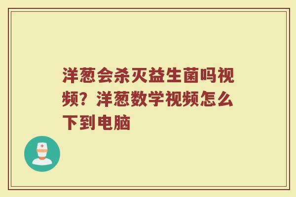 洋葱会杀灭益生菌吗视频？洋葱数学视频怎么下到电脑