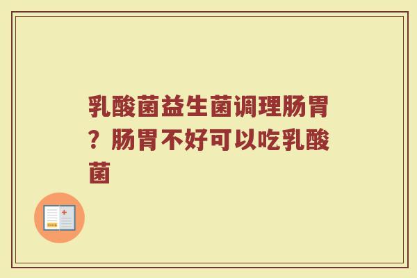 乳酸菌益生菌调理肠胃?肠胃不好可以吃乳酸菌 乳酸菌益生菌调理肠胃?肠胃不好可以吃乳酸菌