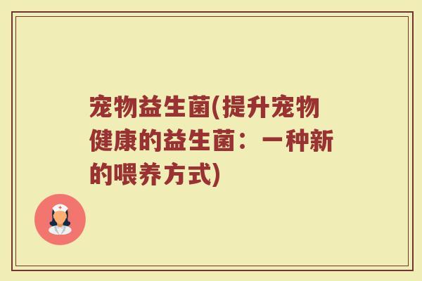 宠物益生菌(提升宠物健康的益生菌:一种新的喂养方式) 宠物益生菌(提升宠物健康的益生菌:一种新的喂养方式)