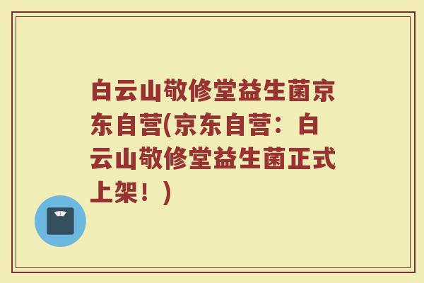 白云山敬修堂益生菌京东自营(京东自营：白云山敬修堂益生菌正式上架！)