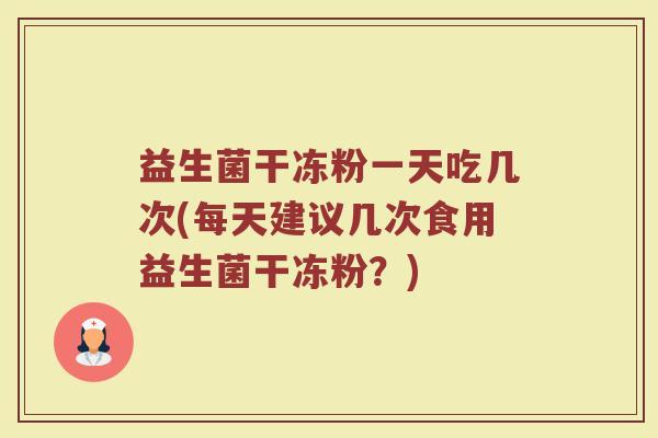 益生菌干冻粉一天吃几次(每天建议几次食用益生菌干冻粉？)