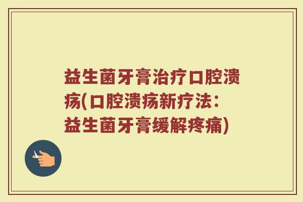 益生菌牙膏治疗口腔溃疡(口腔溃疡新疗法：益生菌牙膏缓解疼痛)
