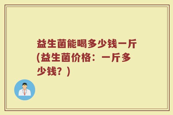 益生菌能喝多少钱一斤(益生菌价格：一斤多少钱？)