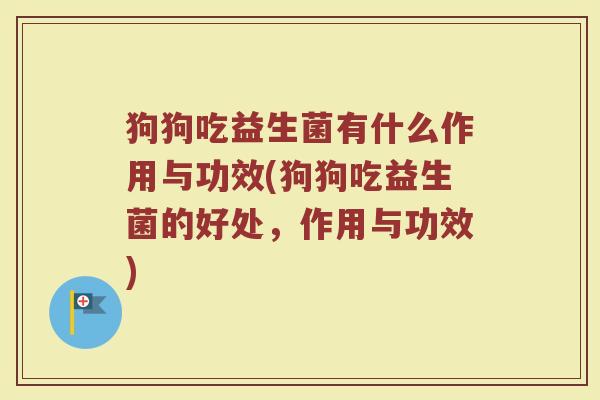 狗狗吃益生菌有什么作用与功效(狗狗吃益生菌的好处，作用与功效)