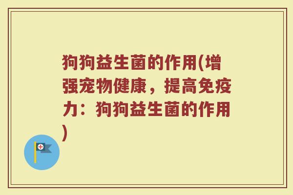 狗狗益生菌的作用(增强宠物健康，提高免疫力：狗狗益生菌的作用)