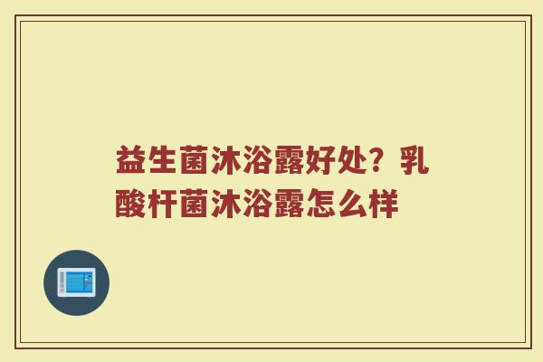 益生菌沐浴露好处?乳酸杆菌沐浴露怎么样 益生菌沐浴露好处?乳酸杆菌沐浴露怎么样