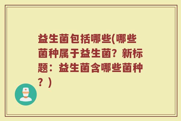 益生菌包括哪些(哪些菌种属于益生菌?新标题:益生菌含哪些菌种?) 益生菌包括哪些(哪些菌种属于益生菌?新标题:益生菌含哪些菌种?)