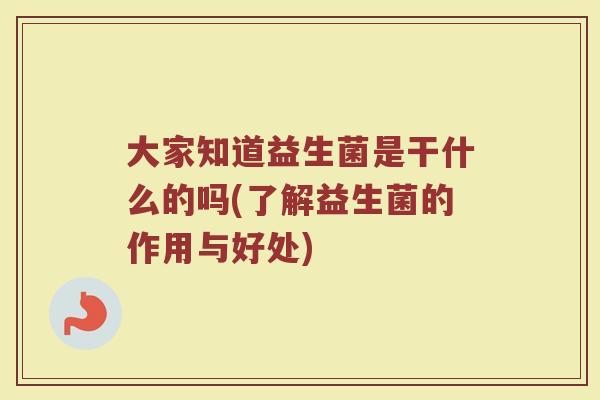 大家知道益生菌是干什么的吗(了解益生菌的作用与好处)