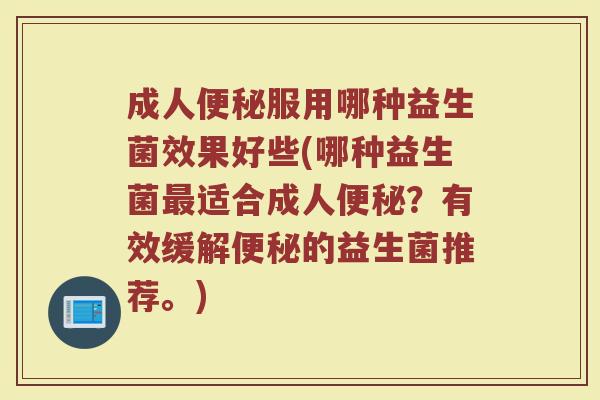 成人便秘服用哪种益生菌效果好些(哪种益生菌最适合成人便秘？有效缓解便秘的益生菌推荐。)
