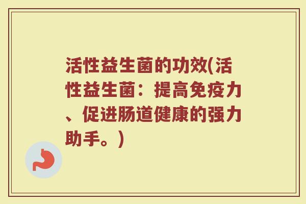 活性益生菌的功效(活性益生菌:提高力、促进肠道健康的强力助手。) 活性益生菌的功效(活性益生菌:提高力、促进肠道健康的强力助手。)