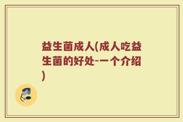 益生菌成人(成人吃益生菌的好处-一个介绍) 益生菌成人(成人吃益生菌的好处-一个介绍)