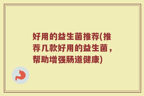 好用的益生菌推荐(推荐几款好用的益生菌，帮助增强肠道健康)