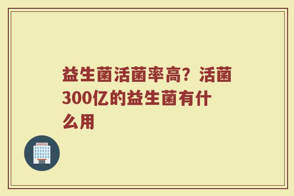 益生菌活菌率高?活菌300亿的益生菌有什么用 益生菌活菌率高?活菌300亿的益生菌有什么用
