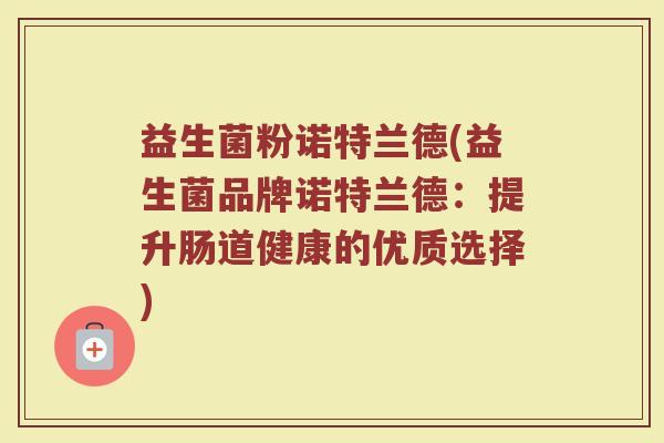 益生菌粉诺特兰德(益生菌品牌诺特兰德：提升肠道健康的优质选择)