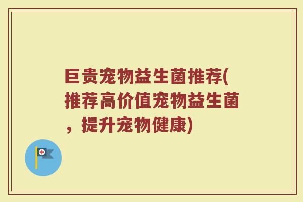 巨贵宠物益生菌推荐(推荐高价值宠物益生菌，提升宠物健康)