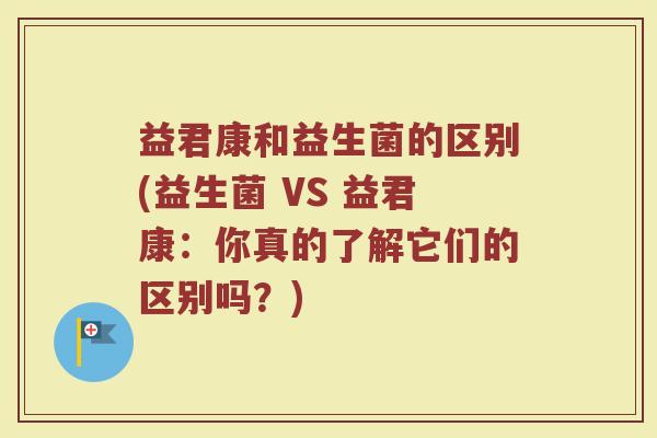 益君康和益生菌的区别(益生菌 VS 益君康：你真的了解它们的区别吗？)
