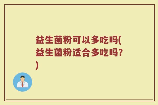 益生菌粉可以多吃吗(益生菌粉适合多吃吗？)